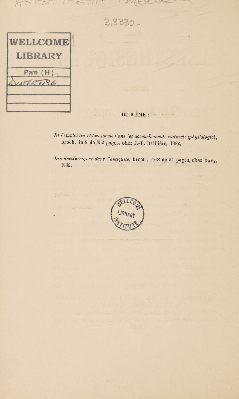 % WELLCOME LIBRÂRY Parti ( H ): : làüïîïESk i DU MÊME : De Pemploi du chloroforme dans les accouchements naturels [physiologie)t broch. in-8 de 352 pages, chez J.-B. Baillière, 1882. Des anesthésiques dans l'antiquité, broch. in-8 de 24 pages, chez Davy, 1886.