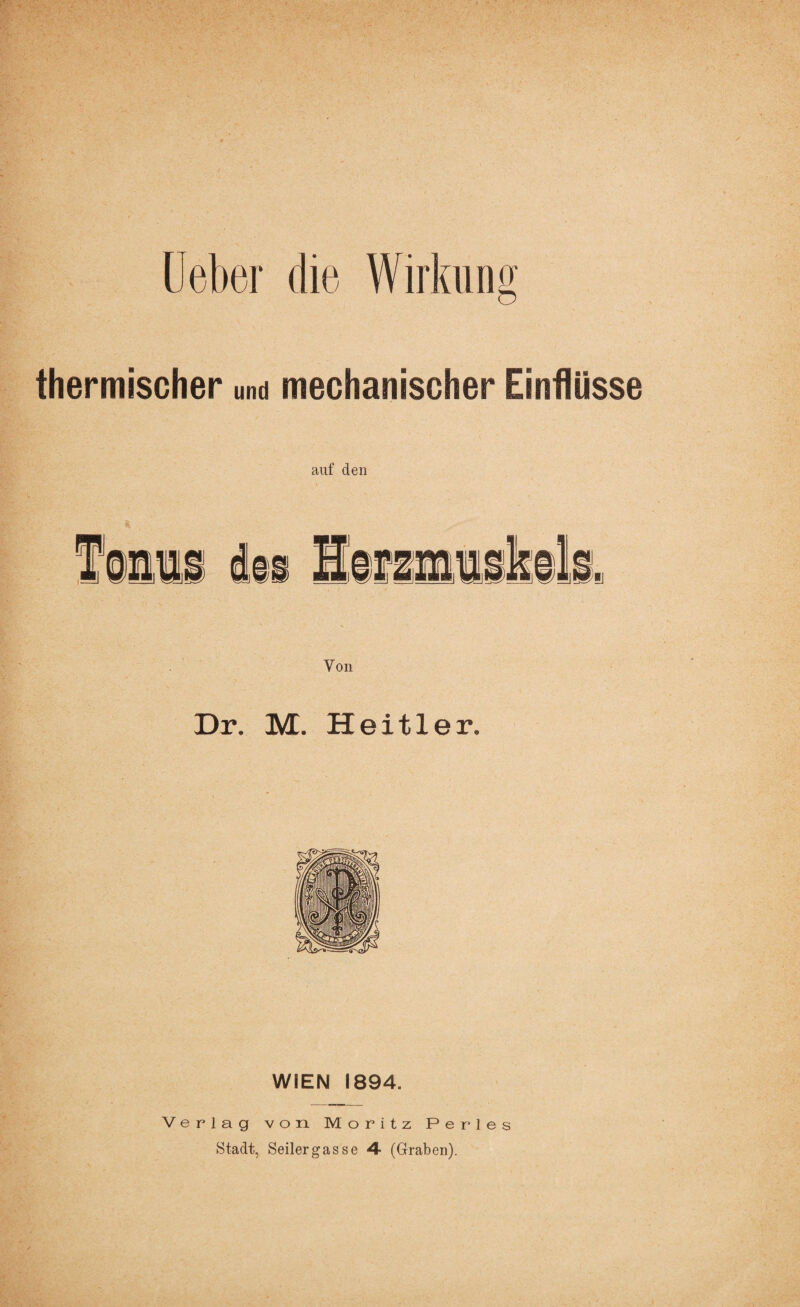 thermischer und mechanischer Einflüsse auf den Yon Dr. M. Heitler. WIEN 1894. Verlag von Moritz Perles