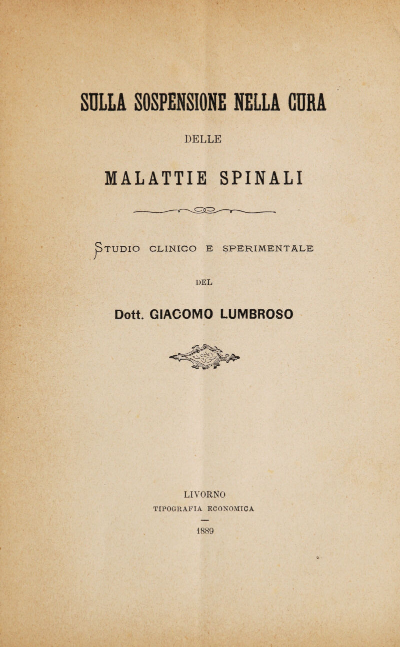 SULLA SOSPENSIONE NELLA CURA DELLE MALATTIE SPINALI TUDIO CLINICO E SPERIMENTALE DEL Dott. GIACOMO LUMBROSO LIVORNO TIPOGRAFIA ECONOMICA 1889