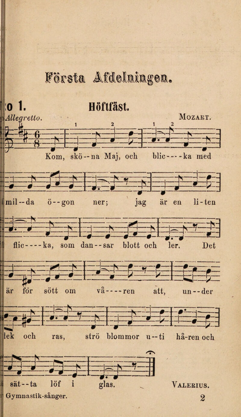 0 1. Höftfäst. Alleqretto. Mozaet. \l 12 12 L C . m i jferN . w n lc~ TT' I »T h P „i 1— -■J m W -j' k, J To !N J * tri... »• » j p i ny TT “1 # '' j • Kom, 9 . 9 skö —na Maj, och blic-ka med -1-Nr——k— H . —N- ** — -K—-!—p— -1-p--w-P~ ^ ^ w jm. ■ -^-4—*7 -K- H * j - www w - * J ^ J * - mil--da ö- -gon ner; ' . jag är en li-ten H-—-rp- v. ^ “ J !_N w . l t n 9 • 9 n t* j T' T 7 “ 9 M M m 9 m P flic — -ka, 9 som dan- - sar W W blott och #• 9 ler. Det 1 ^ ^ m ä 1 K j* M t *1 y. r 9 - * ' 1 fj ' P P r P 9 ifj m 9 9 ■ W r Jr—— ■ p £» 9 är för sött om vå-ren att, un--der A rf* - :«h ij. -v—4—#-T- r—*—b~ ±=t V--1 och ras, strö blommor u--ti hå-ren och sät--ta löf i Gymnastik-sånger. jj Valerius. 2