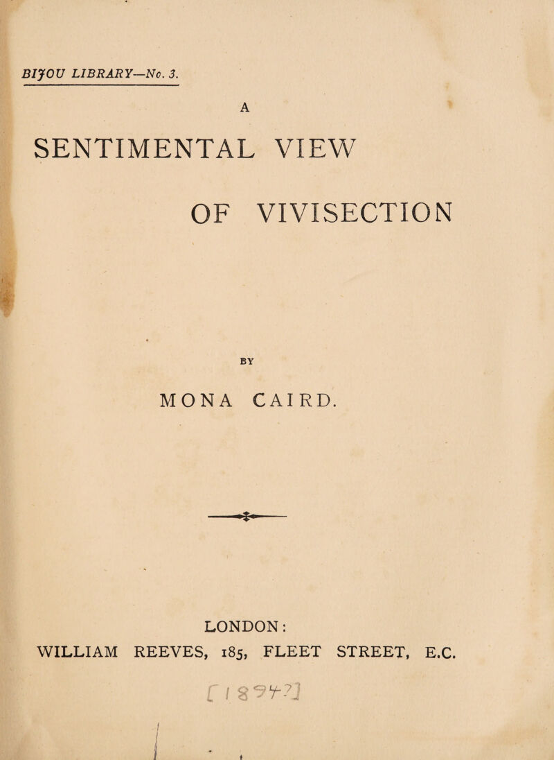 A SENTIMENTAL VIEW OF VIVISECTION MONA CAIRO. * LONDON: WILLIAM REEVES, 185, FLEET STREET, E.C. f /