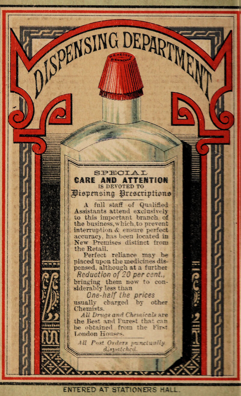 SPECIAL DARE AND ATTENTION j IS DEVOTED TO 3g t erptn sing B rcsenplk*its- j A full staff of Qua lined j Assistants attend exclusively to this important branch of j the business, v hich.to prevent jj interruption A ensure perfect ; accuracy, has been located is j New Premises distinct from i the Retail. Perfect reliance may be placed upon the medicines dis- ; pensed. although at a further Reduction of 20 per cent, bringing them now to con¬ siderably less than Gne-haff the prices usually charged by other Chemists. A11 Drugs a n d Chem lea Is are ‘; the Best anil Forest that e n be obtained from the First London Houses. All Fust Orders uv.netujlla lataaitaa V 0 entered~ vt st0 N ET S -1