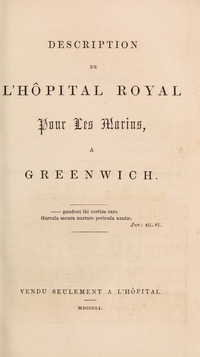 DESCRIPTION DE L’HÔPITAL ROYAL |énur ïm Mum, GREENWICH. -gaudent ibi vertice raro Garrula secura narrare pericula nautæ. Juv : xii. 81. VENDU SEULEMENT A L’HÔPITAL. MDCCCLI.