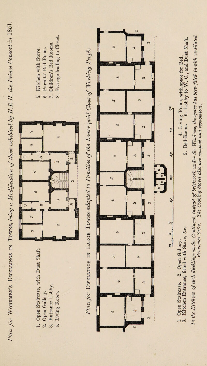 Plan for Workmen’s Dwellings in Towns, being a Modification of those exhibited by PLR.H. the Prince Consort in 1851. Or © *K3 © J- *53 53 m 53 £ O H w o cS P3 m zn P ft © & 03 c3 o • >3 o O 1—3 P o ’<3 -4-3 © o o P4 zn a S3 P e3 i-t 'on p © a> -4-3 • pH a. a, a > O O • t-h 2. CO 1. Open Staircase. 2. Open Gallery. 4. Living Room, with space for Bed. 3. Kitchen Entrance, fitted with Stove, &c. 5. Bed-Room. 6. Lobby to W. C., and Dust Shaft. In the Kitch ens of such dwellings on the Continent, instead of brickwork under the Windows, the sjpace has been filled in with ventilated Provision Safes. The Cooking Stoves also are compact and economical.