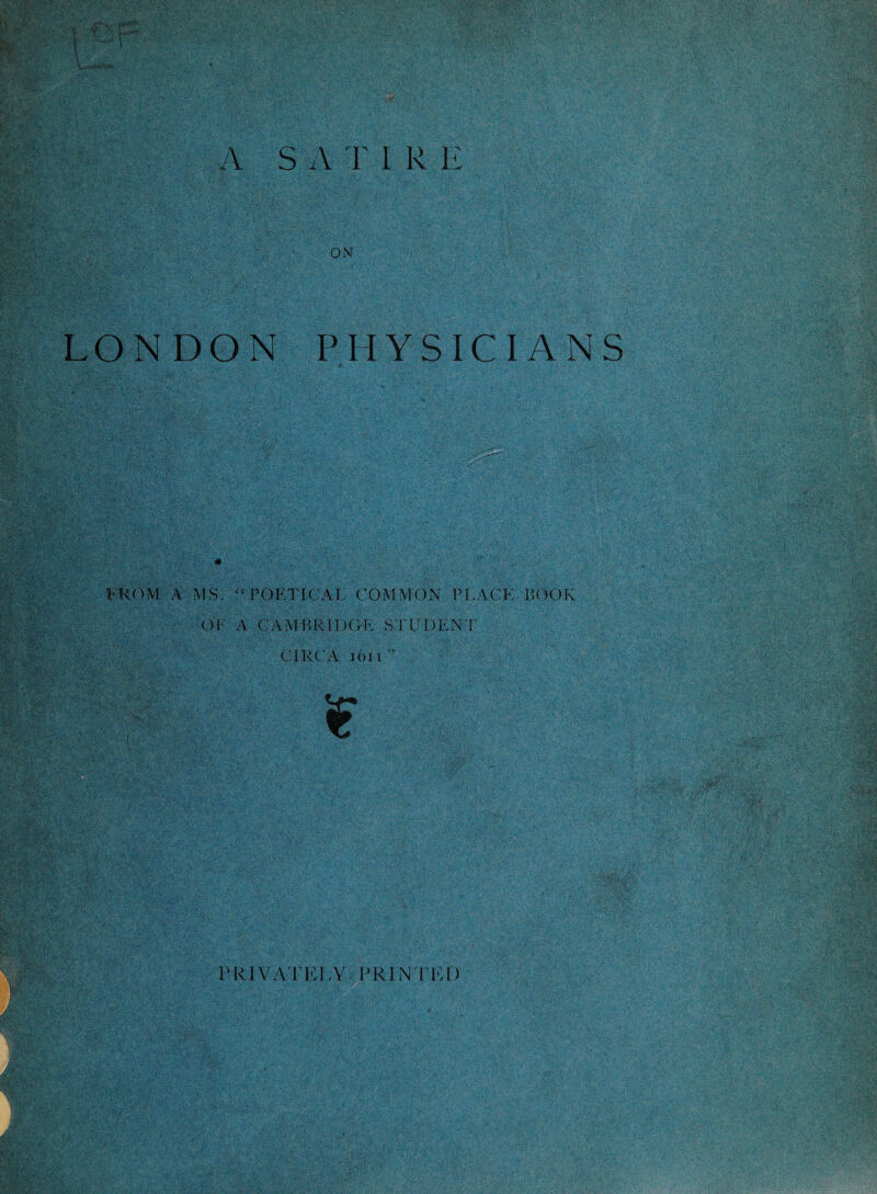 A S A T I R E ON LONDON PHYSICIANS ■ PROM A MS. “POETICAL COMMON PLACE BOOK OF A CAMBRIDGE STUDENT CIRCA 1611” if