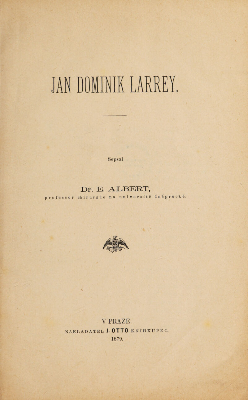 Sepsal Dr. s s o r ch i r u r E. ALBERT, gie na universitě I n š p Y PRAZE. NAKLADATEL J.OTTO KNIHKUPEC 1879.