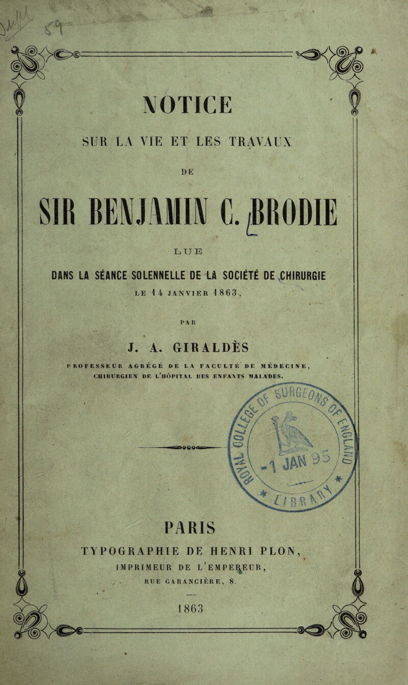 0 0 SUR LA VIE ET LES TRAVAUX DE LUE DANS LA SÉANCE SOLENNELLE DE LA SOCIÉTÉ DE CHIRURGIE LE 1 4 JANVIER 4 863 ? PAR J. A. GIRALDÈS PROFESSEUR AGRÉGÉ DE LA FACULTÉ DE MÉDECINE, CHIRURGIEN nF. i.’hôpita i. tifs fivfaxts mai adfs. PARIS TYPOGRAPHIE DE HENRI PLON, IMPRTMF.ÏTR TJ F. t’f.MPFRFTTR