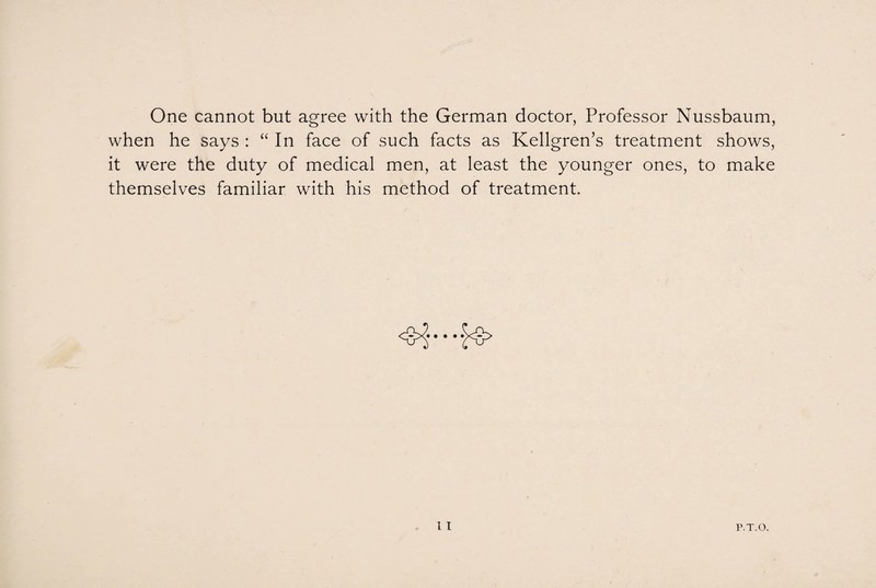 One cannot but agree with the German doctor, Professor Nussbaum, when he says : “ In face of such facts as Kellgren’s treatment shows, it were the duty of medical men, at least the younger ones, to make themselves familiar with his method of treatment. ■=§><!••••£$>