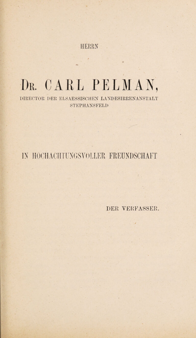 HERRN Du. CARL PELMAN, DIRECTOR DER ELSAESSISCHEN LANDESIRRENANSTALT STEPHANSFELD IN HOCH ACHTUNGSVOLLER FREUNDSCHAFT DER VERFASSER.