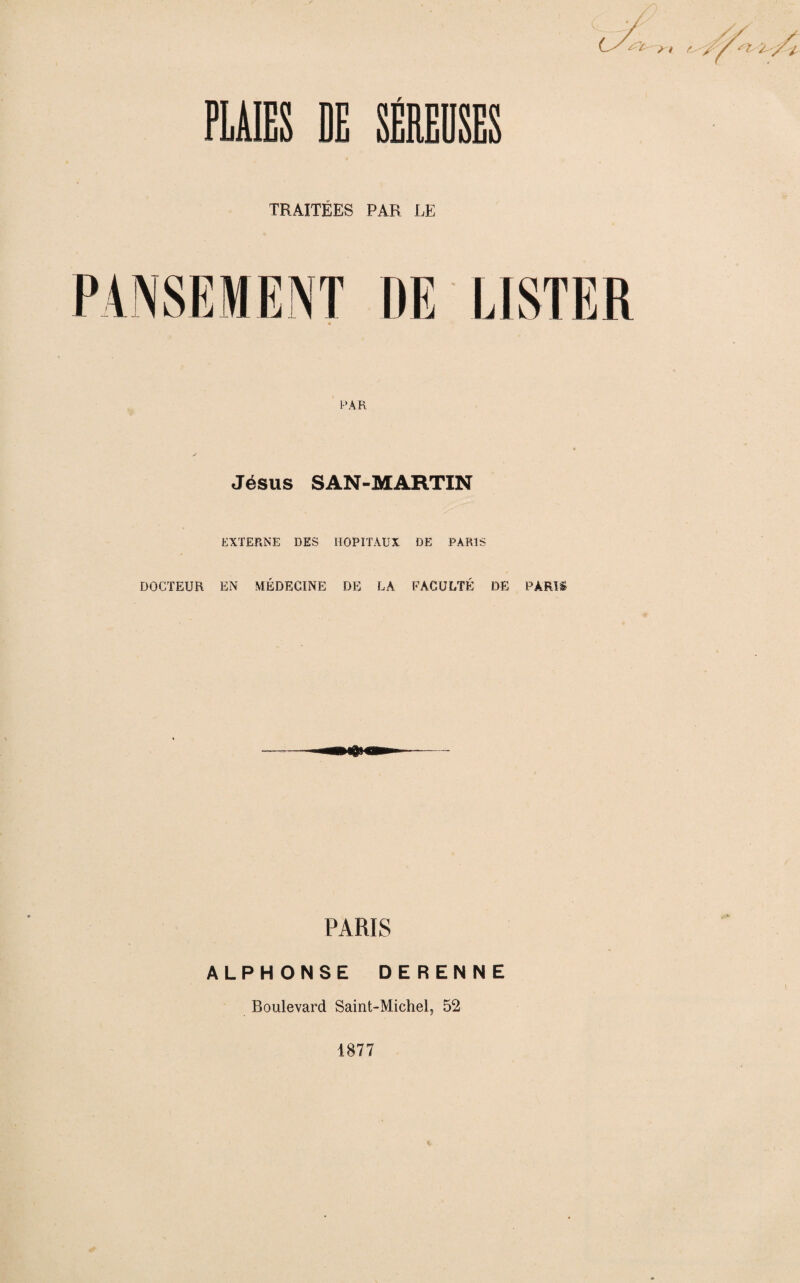 PLAIES DE SÉREUSES TRAITÉES PAR LE PAR Jésus SAN-MARTIN EXTERNE DES HOPITAUX DE PARIS DOCTEUR EN MÉDECINE DE LA FACULTÉ DE PARIS PARIS ALPHONSE DERENNE Boulevard Saint-Michel, 52 4877