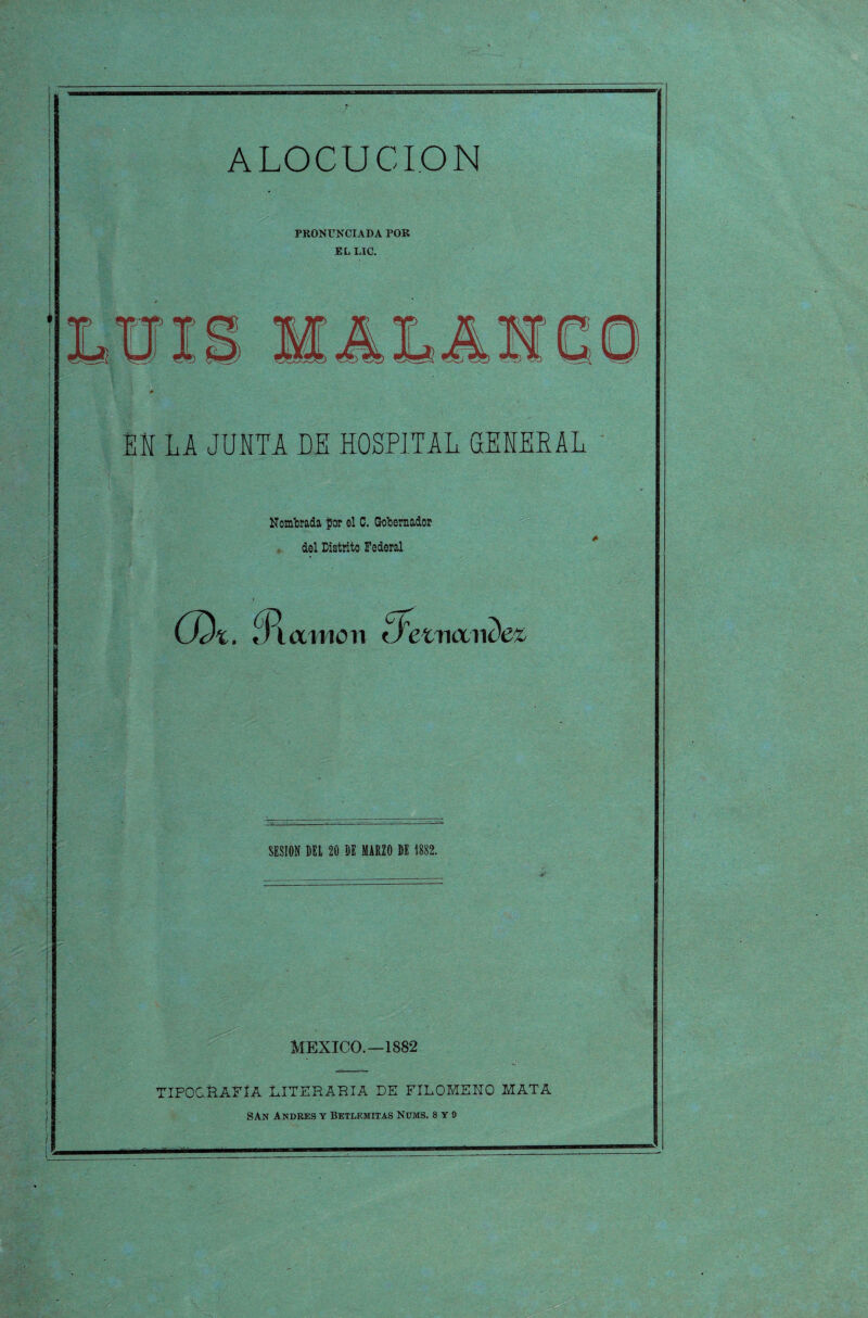 ALOCUCION PRONUNCIADA POR EL LIC. Mí LA JUNTA DE HOSPITAL GE LEE AL Nombrada par el C. Gobernador del Distrito Federal COt . «Puxiiion ¿LtricxviAz SESION DEL 20 DE MARZO DE 1882. MEXICO.—1882 TIPOGRAFÍA LITERARIA DE FILOMENO MATA SAn Andees y Betlemitas Nums. 8 Y 9