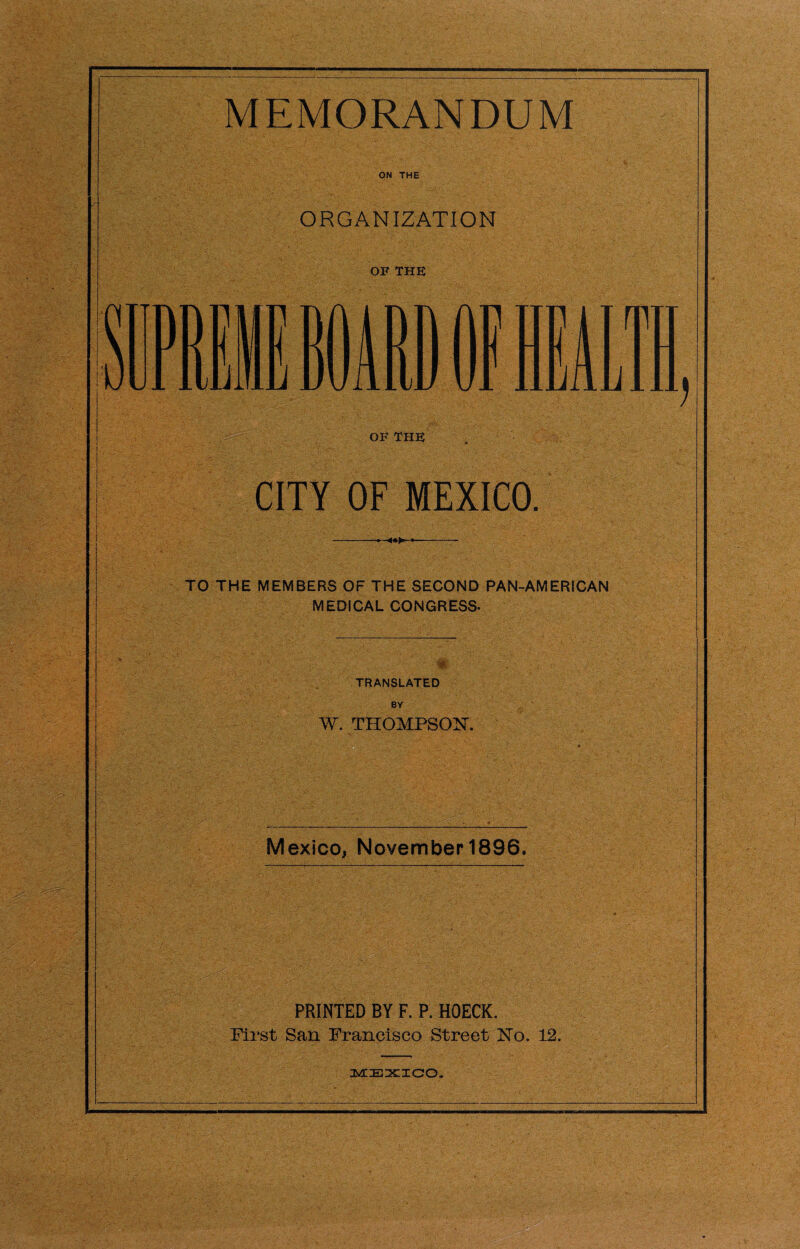 ON THE ORGANIZATION OF THE OF THE CITY OF MEXICO. -—=— TO THE MEMBERS OF THE SECOND PAN-AMERICAN MEDICAL CONGRESS- ■ 'A: v~. #' TRANSLATED BY W. THOMPSON. Mexico, November 1896. ■ - I-;,'-./- £•■>..> PRINTED BY F. P. HOECK. First Sail Francisco Street No. 12.