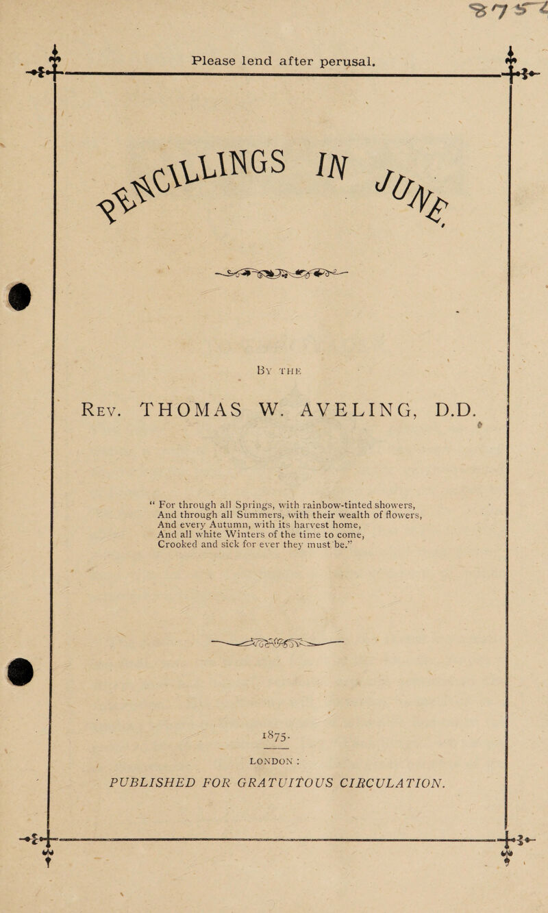 % iT* Please lend after perusal. 4 ^vUNGS W % By the Rev. THOMAS W. AVELING, D.D. “ For through all Springs, with rainbow-tinted showers, And through all Summers, with their wealth of flowers, And every Autumn, with its harvest home, And all white Winters of the time to come, Crooked and sick for ever they must be.” 1875- LONDON :