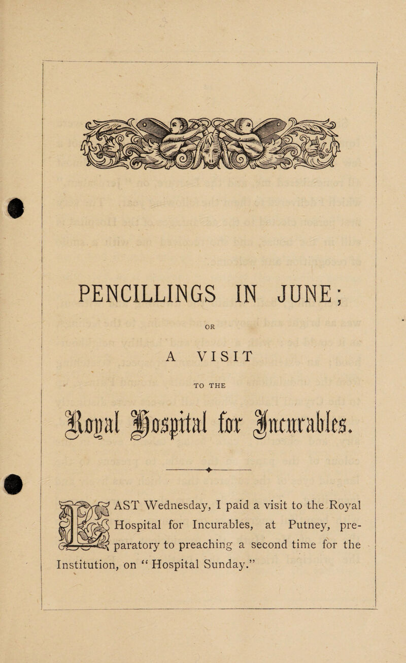 PENCILLINGS IN JUNE OR AST Wednesday, I paid a visit to the Royal Hospital for Incurables, at Putney, pre- paratory to preaching a second time for the Institution, on “ Hospital Sunday.”