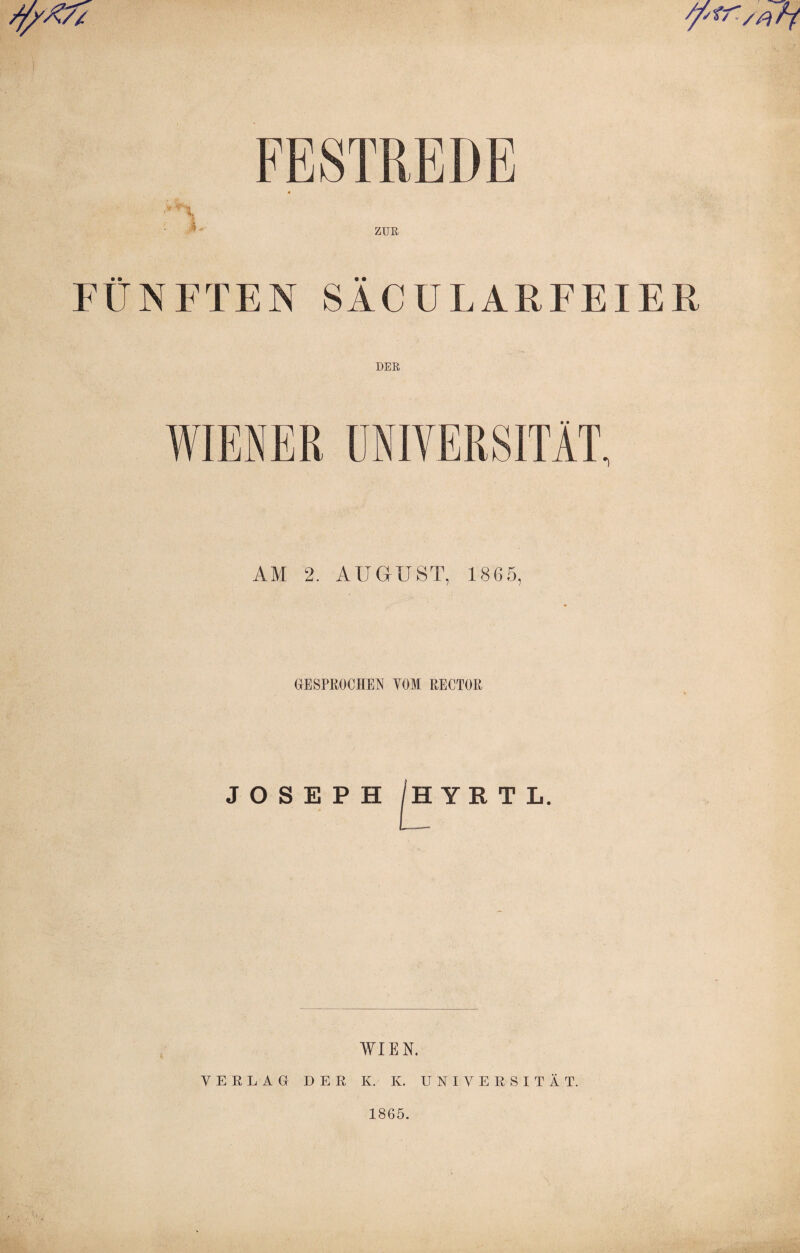 FESTREDE ZUR FÜNFTEN SÄCULARFETER DER WIENER UNIVERSITÄT, AM 2. AUGUST, 1865, GESPROCHEN YOM RECTOR JOSEPH /HYRTL. WIEN. VERLAG DER K. K. UNIVERSITÄT. 1865.