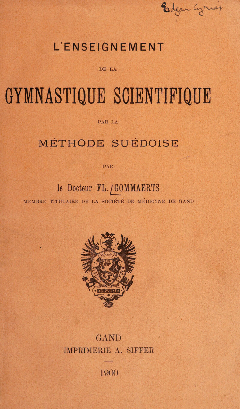 DE LA GYMNASTIQUE SCIENTIFIQUE PAR LA MÉTHODE SUÉDOISE le Docteur FL./GOMMAERTS MEMBRE TITULAIRE DE LA SOCIETE DE MÉDECINE DE GAND GANl) IMPRIMERIE A. SIFFER 1900