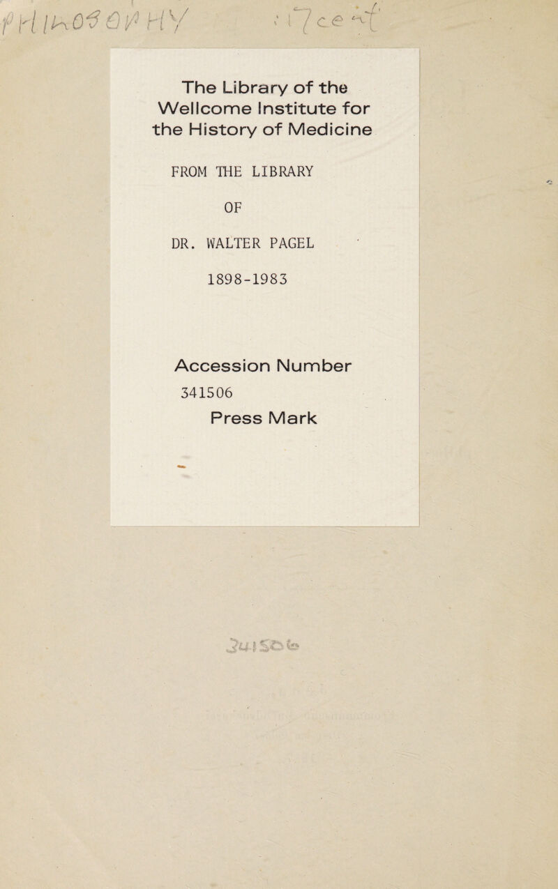 The Library of the Wellcome Institute for the History of Medicine FROM THE LIBRARY OF DR. WALTER PAGEL 1898-1983 Accession Number 341506 Press Mark