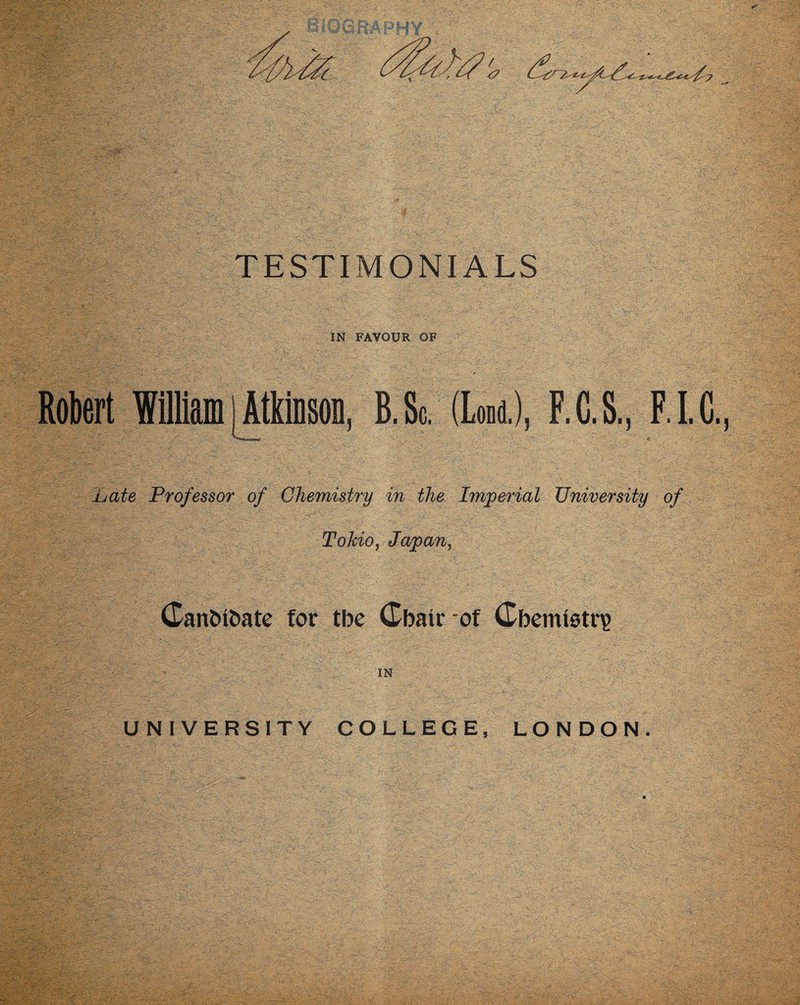 IN FAVOUR OF Robert Williamj Atkinson, B. Sc. (Load.), F.C.S., F.I.C. Late Professor of Chemistry in the Imperial University of Tohio, Japan, Ganbibate for tbe Gbatr-of Gbemistr\> IN UNIVERSITY COLLEGE, LONDON.