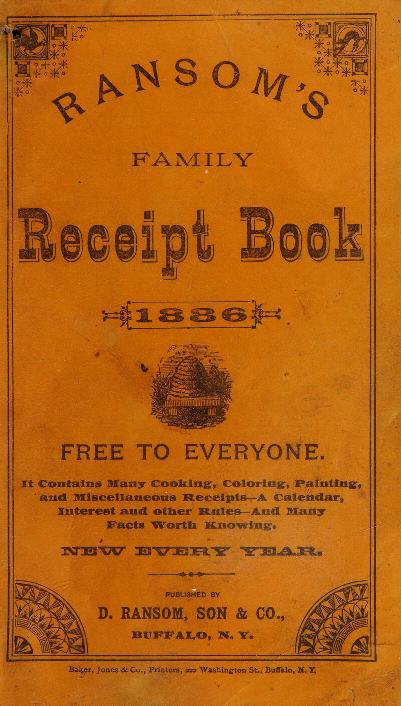 Balder, Jones & Co., Printers, 222 Washington St., Buffalo, N. Y. FAMILY «gC fM. FREE TO EVERYONE- -- PUBLISHED BY D. RANSOM, SON & CO., BUFFALO, N. Y. It Contains Many Cooking, Coloring, Painting, and Miscellaneous Receipts—A Calendar, Interest and otker Rules—And Many Pacts Worth Knowing*