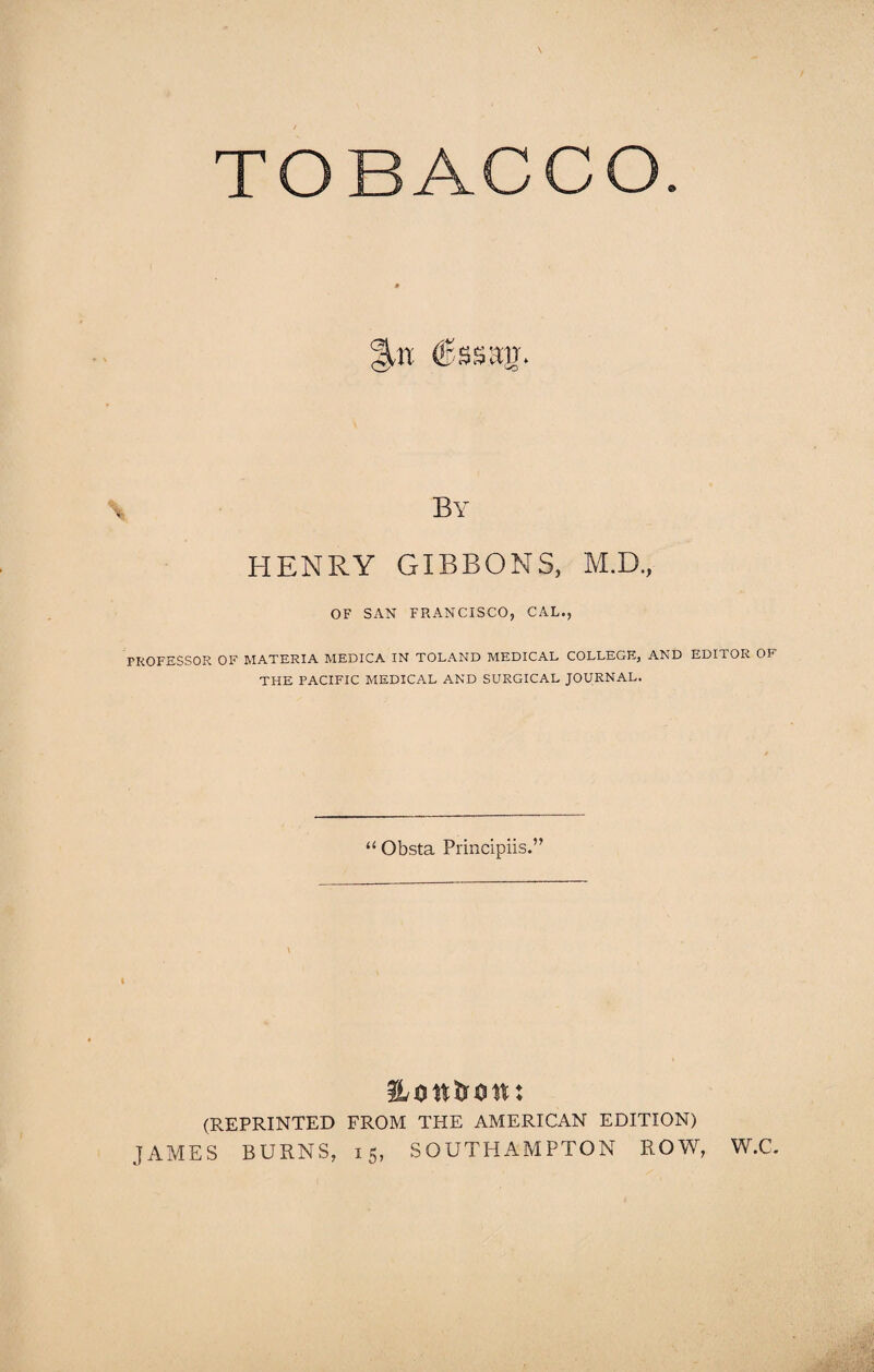 3.11 (feag. By HENRY GIBBONS, M.D., OF SAN FRANCISCO, CAL., PROFESSOR OF MATERIA MEDICA IN TOLAND MEDICAL COLLEGE, AND EDITOR OF THE PACIFIC MEDICAL AND SURGICAL JOURNAL. “ Obsta Principiis.” Hott&ott; (REPRINTED FROM THE AMERICAN EDITION) JAMES BURNS, 15, SOUTHAMPTON ROW, W.C.