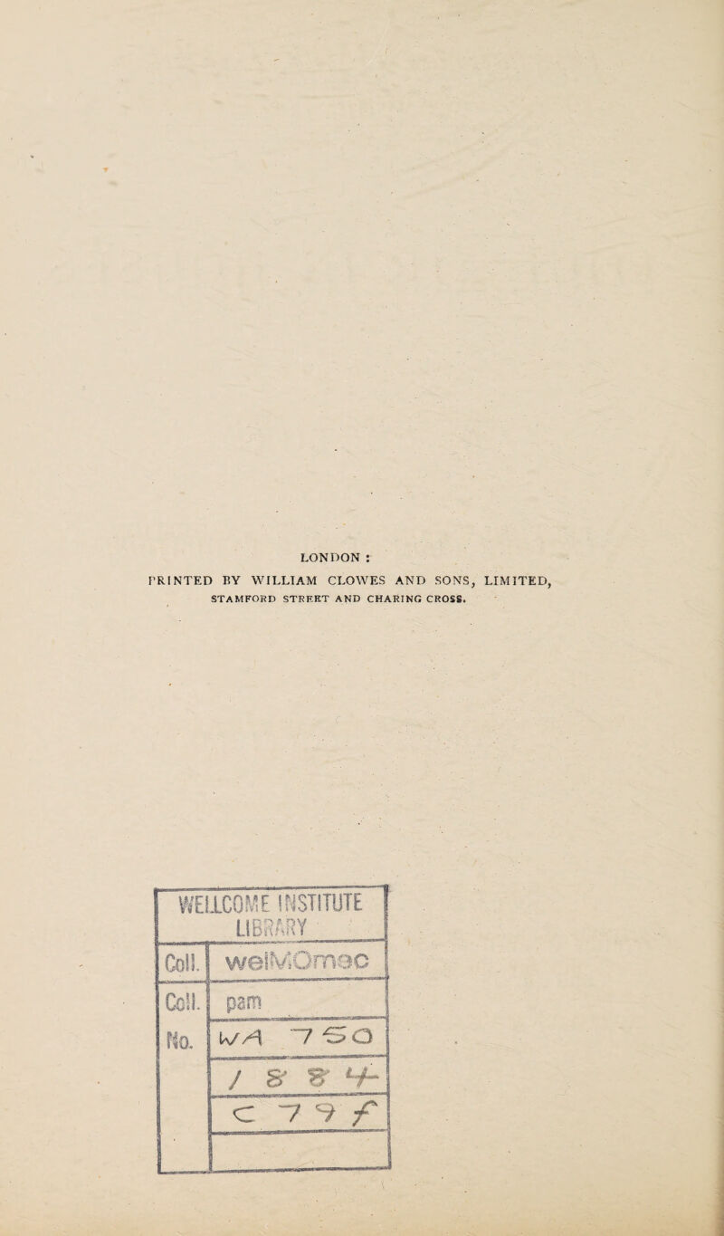 LONDON PRINTED BY WILLIAM CLOWES AND SONS, STAMFORD STRRKT AND CHARING CROSS. WELLCOME INSTITUTE LIBRARY Coll. welVibmec Cell. No. pam WA ~7 -S O . / S' C -7 V LIMITED,