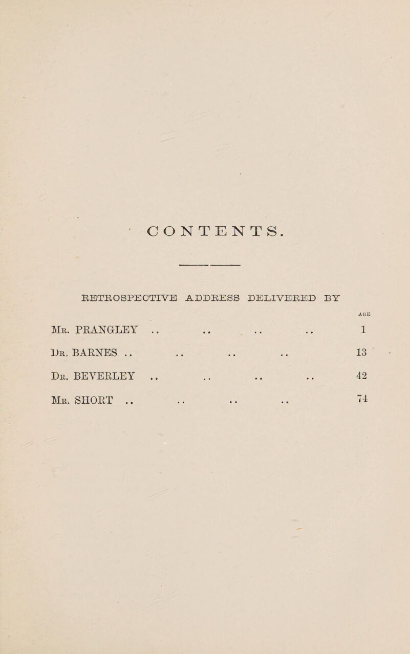 CONTENTS. RETROSPECTIVE ADDRESS DELIVERED BY AGE Mr. PRANGLEY .. .. .. .. 1 Dr. BARNES .. .. .. .. 13 Dr. BEVERLEY .. .. .. .. 42 Mr. SHORT .. .. .. .. 74