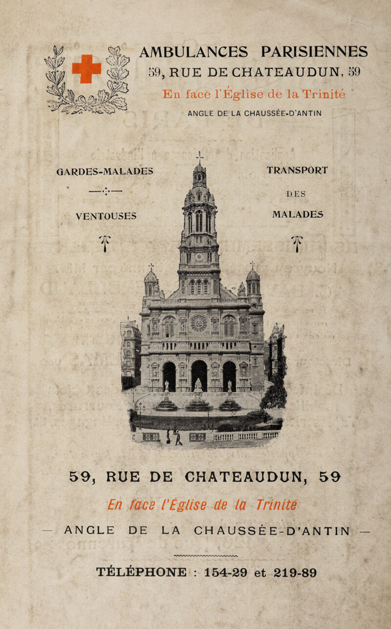 AMBULANCES PARISIENNES 59, RUE DE CHATEAUDUN, 59 En face l’Église de la Trinité ANGLE DE LA CHAUSSÉE-D’ANTIN GARDES-MALADES VENTOUSES TRANSPORT DES MALADES 59, RUE DE CHATEAUDUN, 59 En face l’Église de la Trinité — ANGLE DE LA CHAUSSÉE-D’ANTIN — TÉLÉPHONE : 154-29 et 219-89