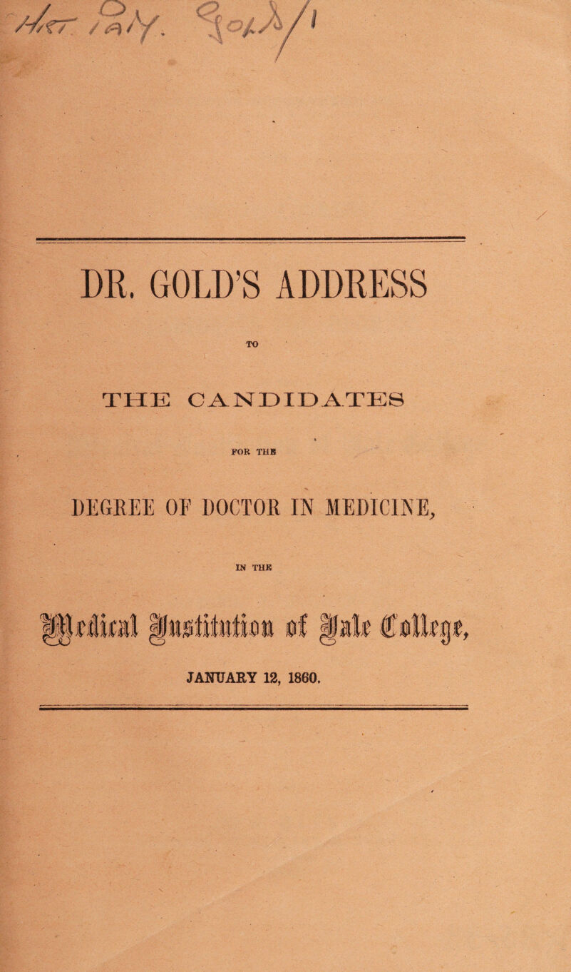 DR. GOLD’S ADDRESS THE CANDIDATES t FOR THE DEGREE OF DOCTOR IN MEDICINE, IN THE JANUARY 12, 1860.