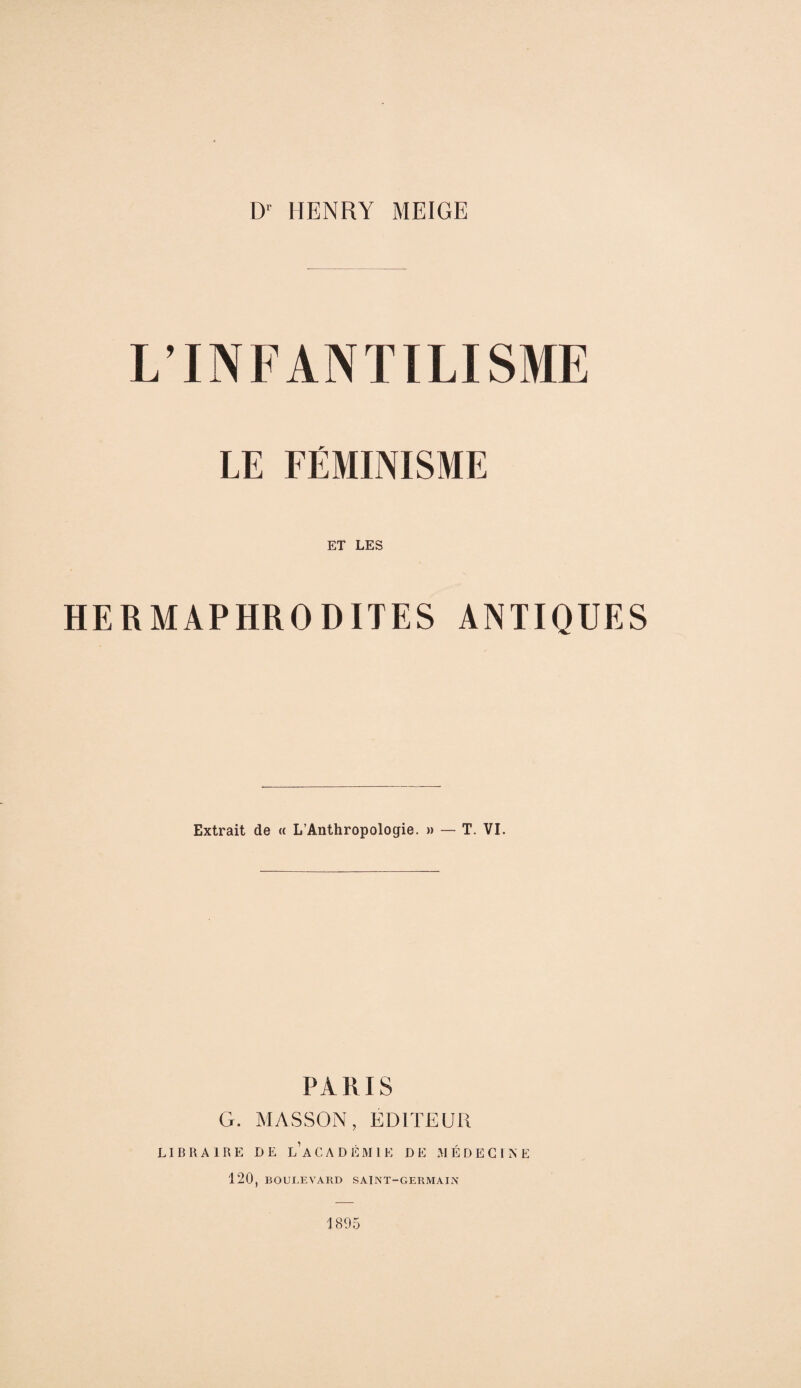 L’INFANTILISME LE FÉMINISME ET LES HERMAPHRODITES ANTIQUES Extrait de a L’Anthropologie. » — T. VI. PARIS G. MASSON, ÉDITEUR LIBRAIRE DE l’aCADÉMIE DE MÉDECINE 120, BOULEVARD SAINT-GERMAIN 1895