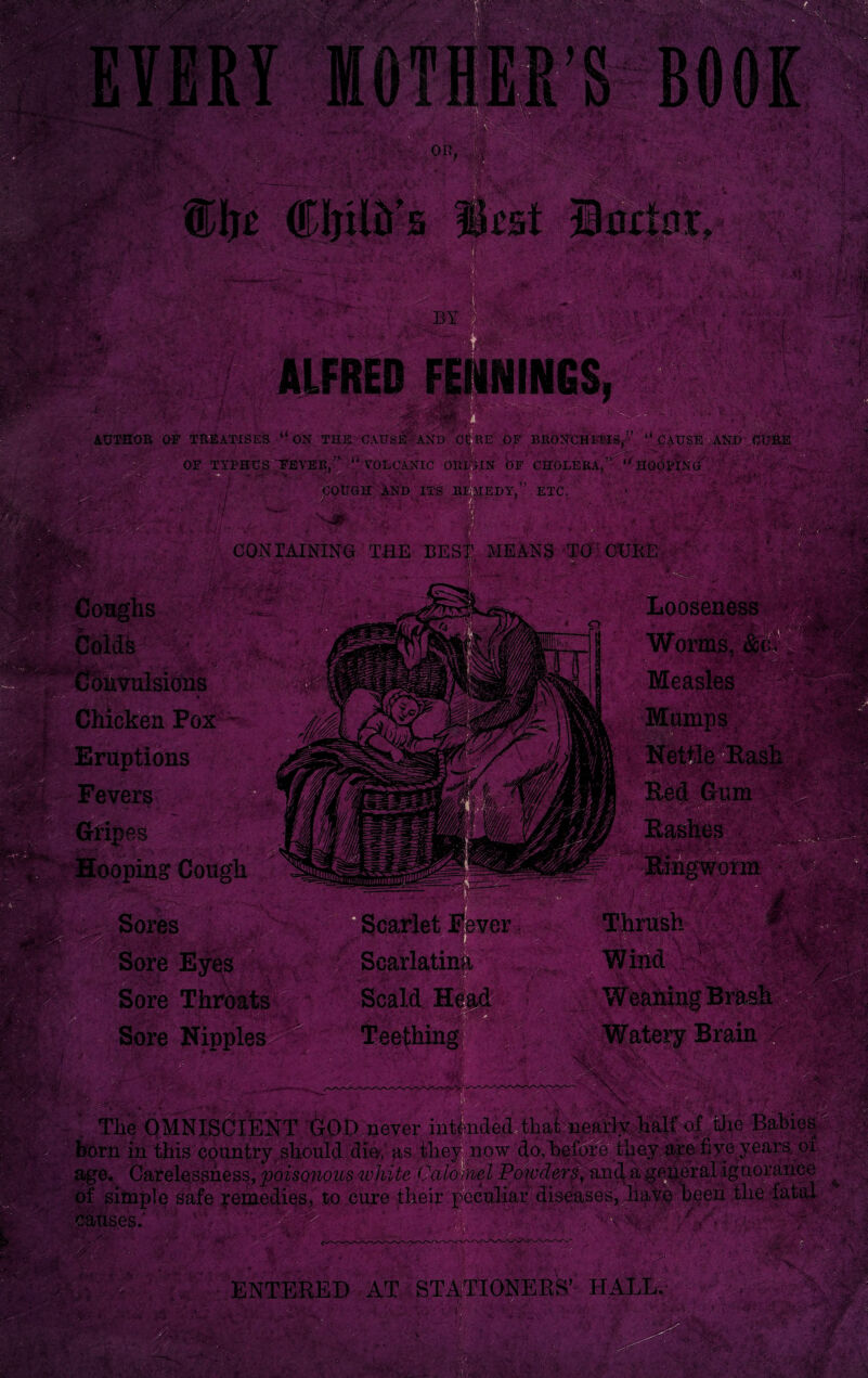 , The OMNISCIENT GOD never in tended that nearly half of the Babies horn in this country, should dify' as they now do, before they a.re five years, or jge. Carelessness, 'poisonous white Calornel Powderand a general ignorance >f simple safe remedies, to cure their peculiar diseases, liaVe been the fatal ’ ' 'V ' n> - v>'- • • f- ip' '• ENTERED AT STATIONERS’ H