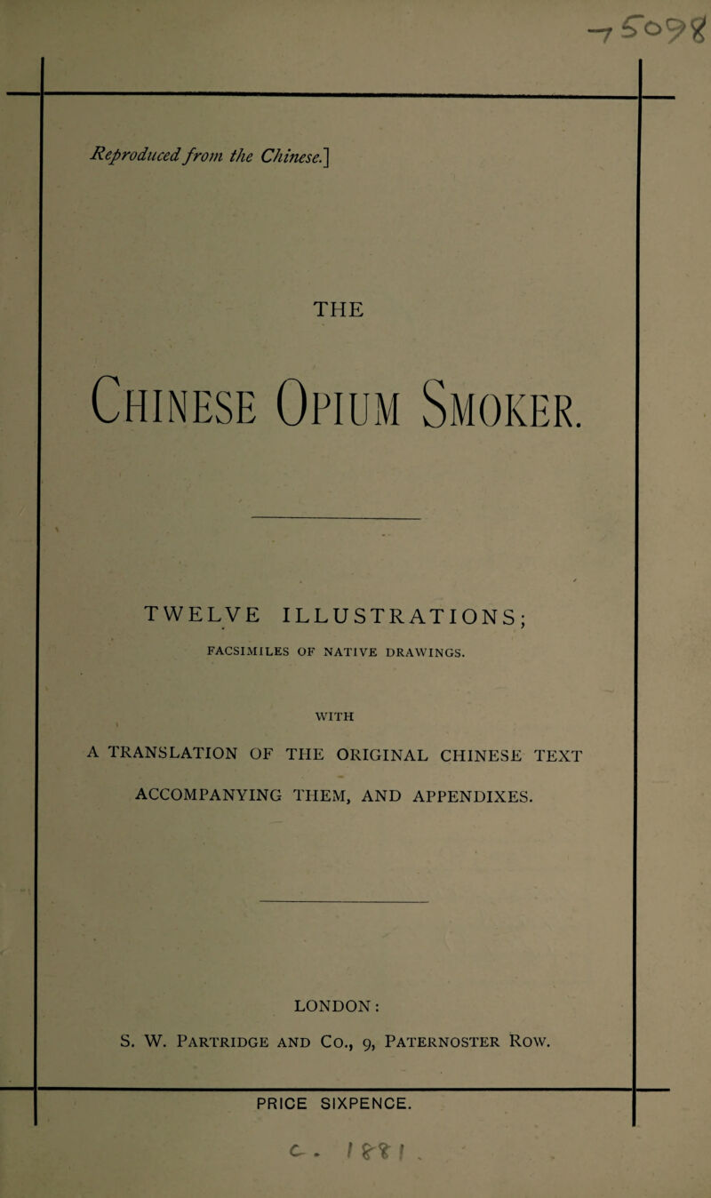 Reproduced from the Chinese^ Chinese THE TWELVE ILLUSTRATIONS; FACSIMILES OF NATIVE DRAWINGS. WITH I A TRANSLATION OF THE ORIGINAL CHINESE TEXT ACCOMPANYING THEM, AND APPENDIXES. LONDON: S. W. Partridge and Co., 9, Paternoster Row. PRICE SIXPENCE.