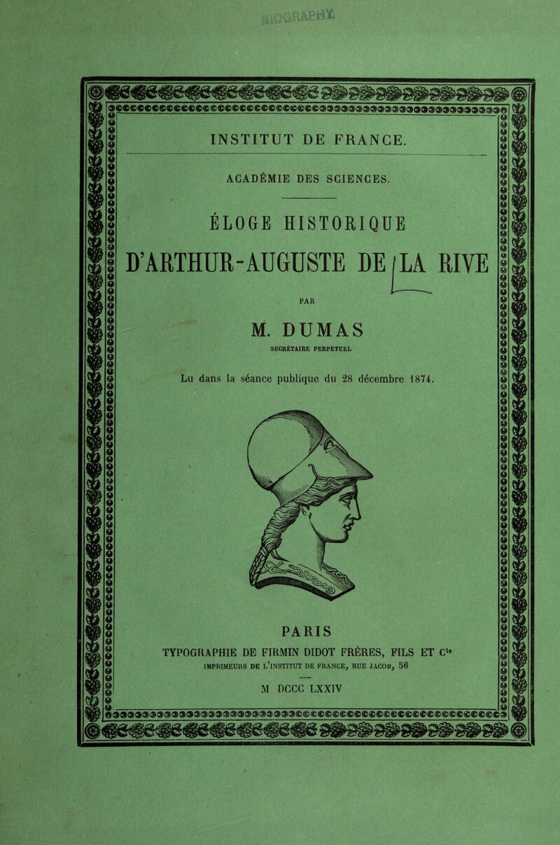 Si O! § INSTITUT DE FRANGE. ACADÉMIE DES SCIENCES. ÉLOGE HISTORIQUE D’ARTHUR-AUGUSTE DE/LA RIVE PAR M. DUMAS SECRÉTAIRE PERPÉTUEL Lu dans la séance publique du 28 décembre 1874. PARIS TYPOGRAPHIE DE FIRMIN DIDOT FRÈRES, FILS ET C1' IMPRIMEURS DE L’iNSTITUT DE FRANCE, RUE JACOB, 56 DCCC LXXIV 9 9 9 9 9 9 9 9 9 9 9 9 9 9 9 9 9 9 9 Q 9 © 9 9 9 9 9 9 9 9 9 9 9 9 9 9 9 © 9 9 9 9 9 9 9 9 9 9 9 9 9 9 9 9 9 9 9 9 9 9 9 9 9 9 9 9 9 9 9 9 9 9 9 9 9 9 9 9 9 9 9 ©