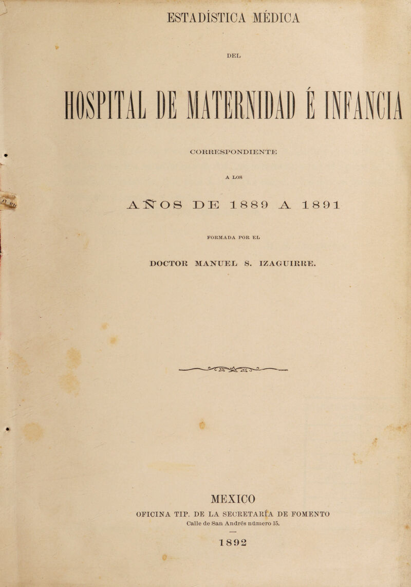 ESTADISTICA MEDICA CORRESPONDIENTE A LOS AÑOS DE 1889 A. 1891 FORMADA POR EL DOCTOR MANUEL S. IZAGUIRRE. MEXICO OFICINA TIP. DE LA SECRETARÍA DE FOMENTO Calle de San Andrés número 15. 1892