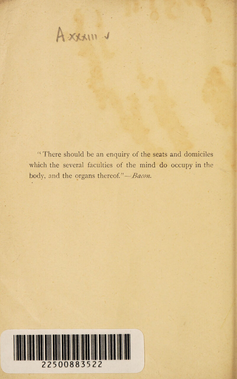 There should be an enquiry of the seats and domiciles which the several faculties of the mind do occupy in the body, and the organs thereof. ”—Bacon.