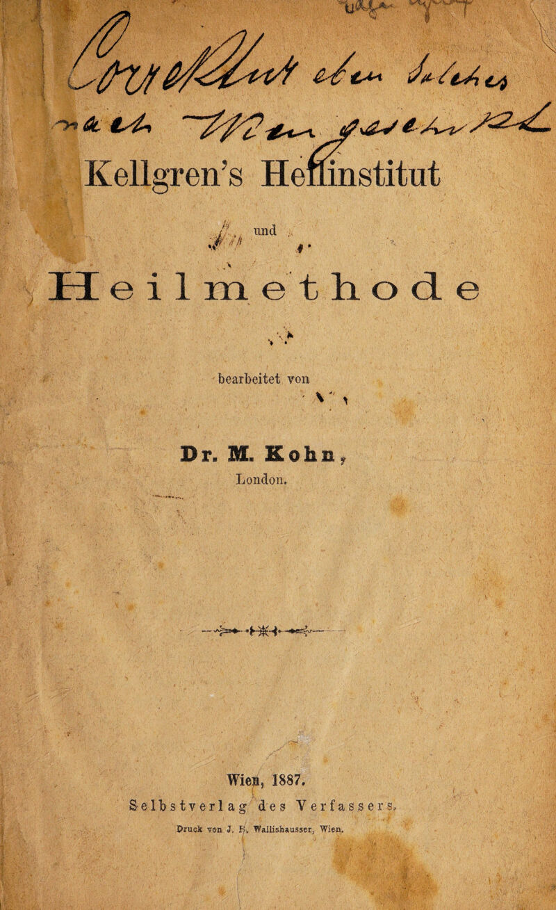 Kellgren’s Hefrinstitnt Jt., und ... iß '-f /( »v f * H e i 1 m e t li o cL e bearbeitet von ' V' * Dr. M. Kohn London. ■ >'£s+—HtHb Wien, 1887. Selbstverlag des Verfassers, Pruck von J, B«, Wallishausser, Wien.