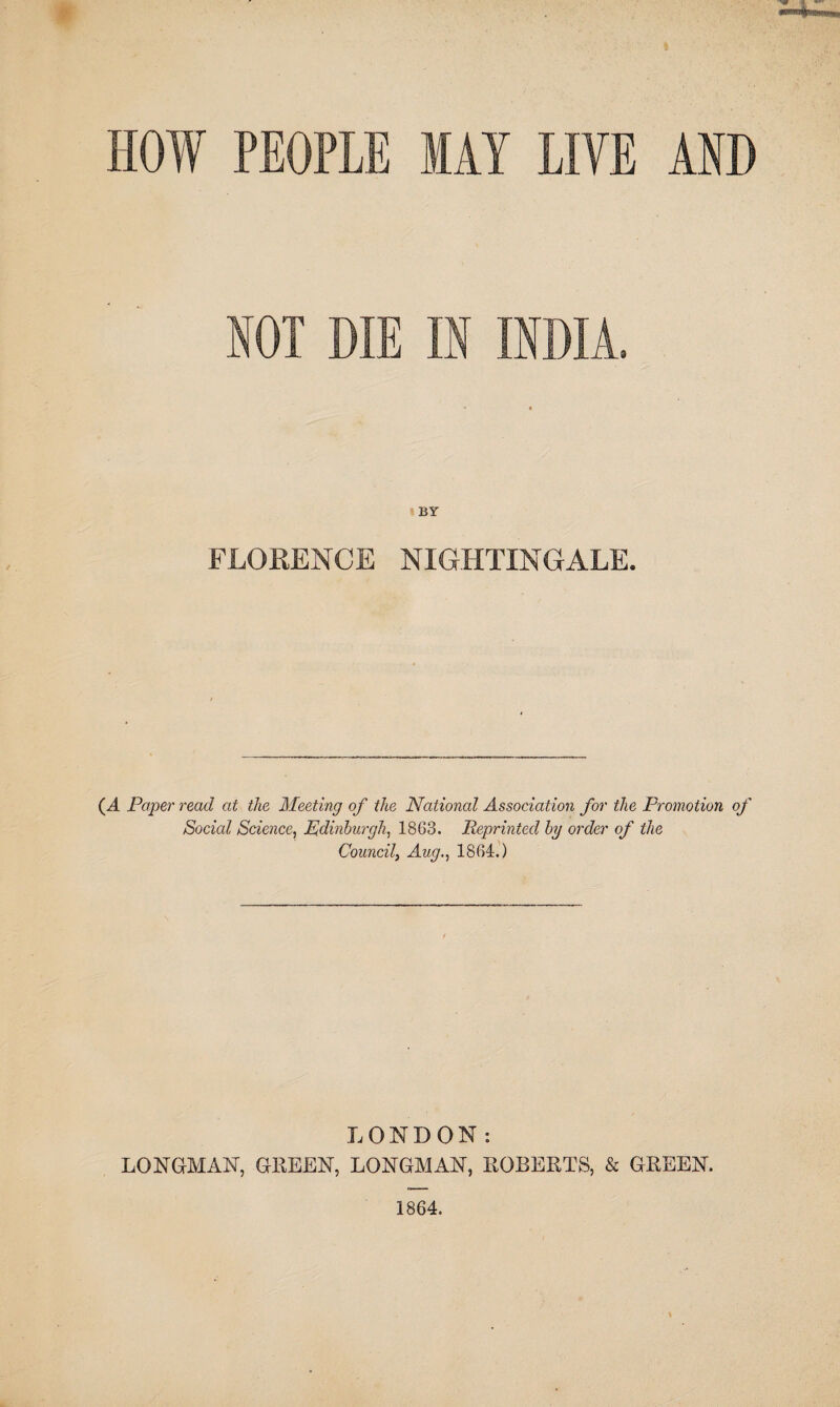 FLORENCE NIGHTINGALE. (A Paper read at the Meeting of the National Association for the Promotion of Social Science, Edinburgh, 1863. Reprinted by order of the Council, Aug., 1864.) LONDON: LONGMAN, GREEN, LONGMAN, ROBERTS, & GREEN. 1864.