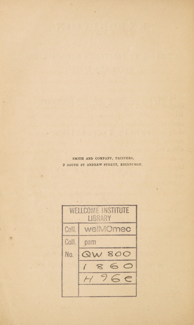 SMITH AND COMPANY, PRINTERS, 9 SOUTH ST ANDREW STREET, EDINBURGH. WELLCOME INSTITUTE . LIBRARY Coll.} weSMOmec Coll. No. pani <3W 800 l <S O H ? G C