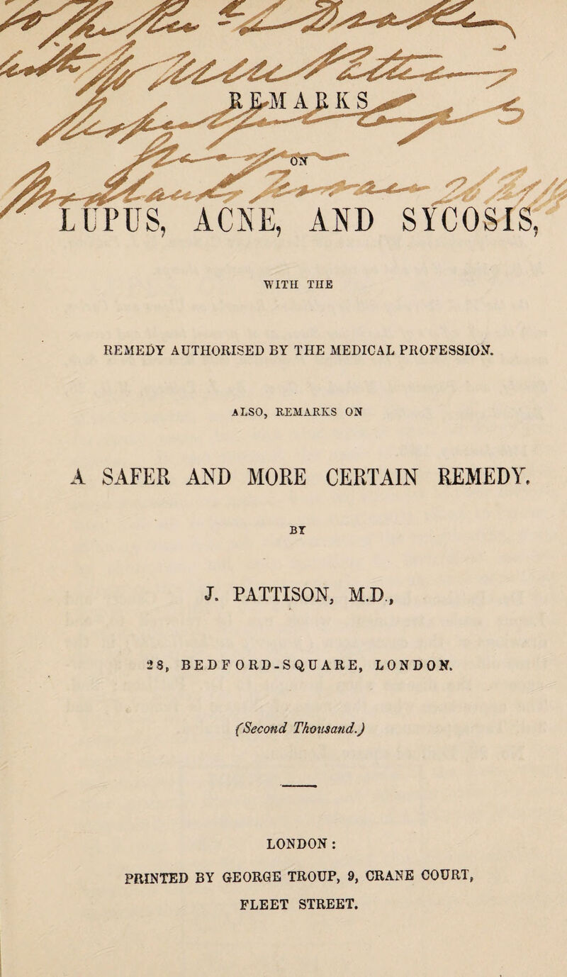 PUS, ACNE, AND SYCOSIS, WITH THE REMEDY AUTHORISED BY THE MEDICAL PROFESSION. ALSO, REMARKS ON A SAFER AND MORE CERTAIN REMEDY. BT J. PATTISON, M.D., 28, BEDF ORD-SQUARE, LONDON. (Second Thousand.) LONDON: PRINTED BY GEORGE TROUP, 9, CRANE COURT, FLEET STREET.