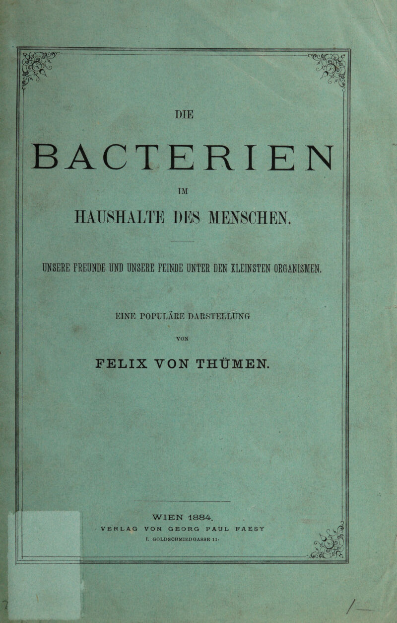 BACTERI E N i; I i 1 HAUSHALTE DES MENSCHEN. UNSERE FREUNDE UND UNSERE FEINDE UNTER RER KLEINSTEN URGM1SKN. EINE POPULÄRE DARSTELLUNG VON FELIX VON THÜMEN.