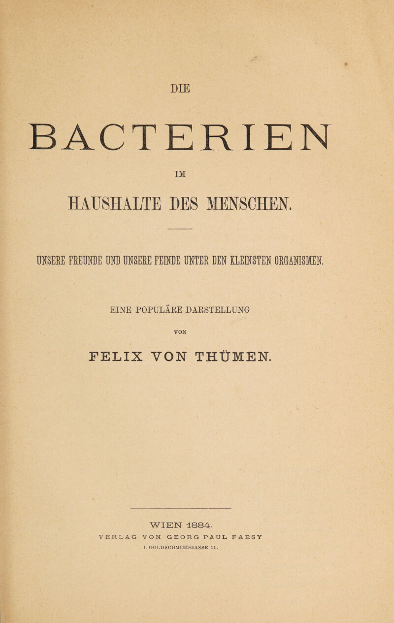 DIE BACTER1EN IM HAUSHALTE DES MENSCHEN. UNSERE FREUNDE in UNSERE FERME UNTER REN KREBSTEN OÜGiHISMER EINE POPULÄRE DARSTELLUNG FELIX VON THÜMEN. «J WIEN 1884- VERLAG VON GEORG PAUL FAESY