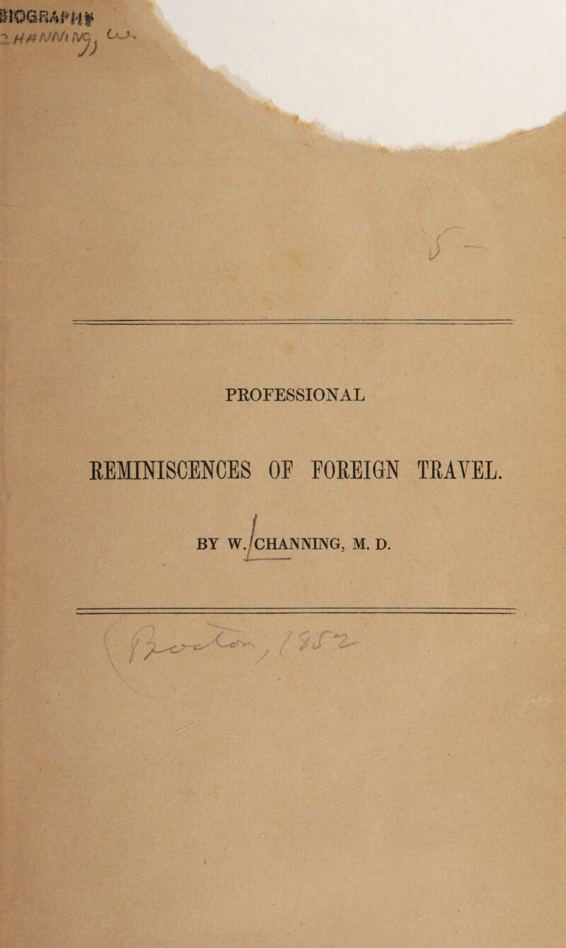 BlOaBAH'jtfci ' ' PROFESSIONAL / REMINISCENCES OE FOREIGN TRAVEL. BY W. ^CHANNING, M. D. 'Cprv'sf ycT*