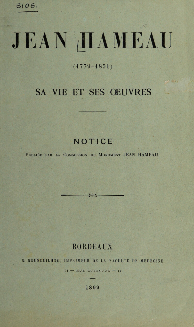 6( o&» (1779-1851) SA VIE ET SES ŒUVRES NOTICE Publiée par la Commission du Monument JEAN HAMEAU. BORDEAUX fi. GOUNOUILHOÜ, IMPRIMEUR DE LA FACULTÉ DE MÉDECINE II — RUE GUIRAUDE — II 1899