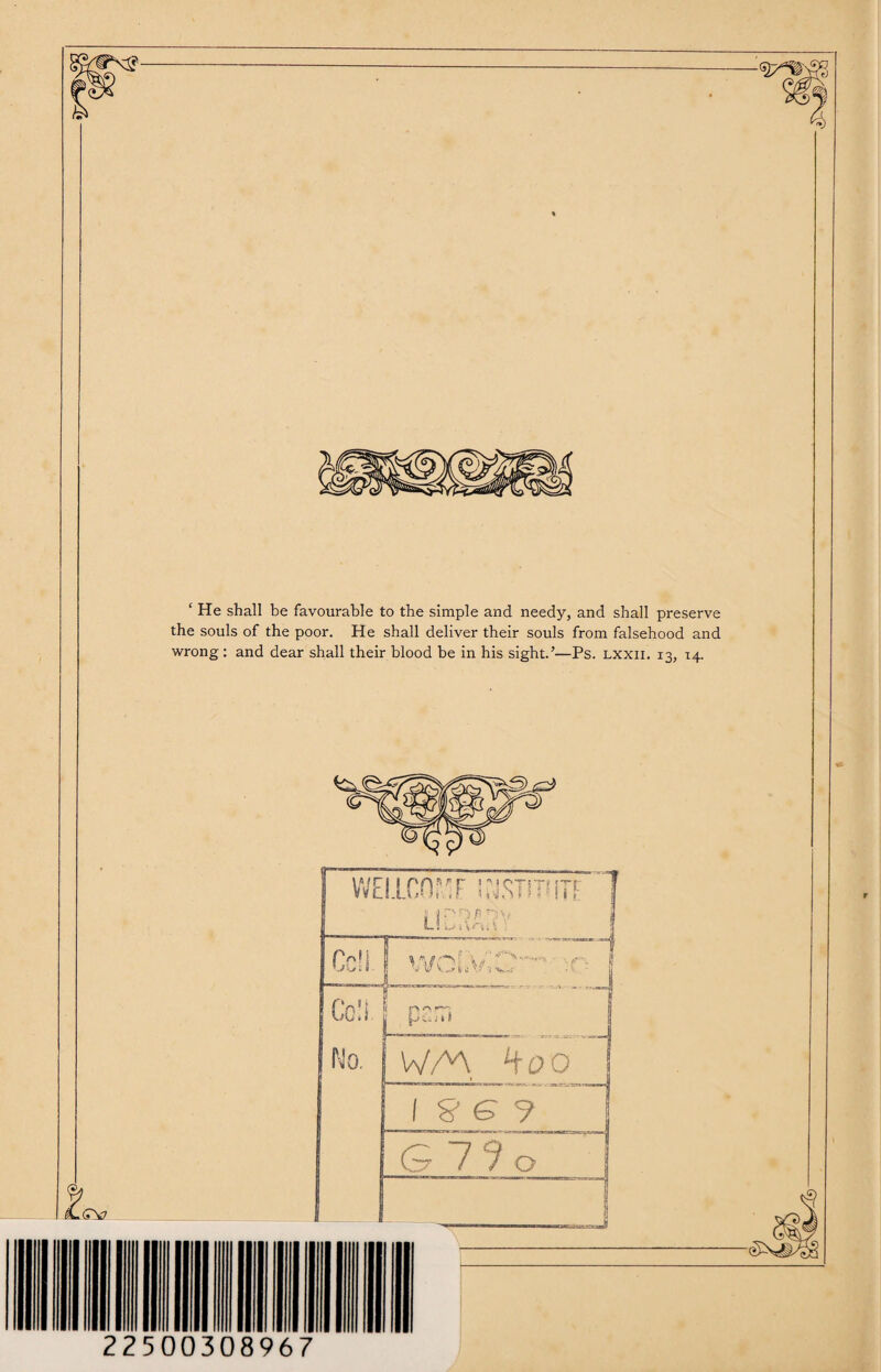 -9/^r ^ I ‘ He shall be favourable to the simple and needy, and shall preserve the souls of the poor. He shall deliver their souls from falsehood and wrong : and dear shall their blood be in his sight.’—Ps. lxxii. 13, 14. WE IlCOf'F !rbSTil*ITF | LIOSAviV j Cc'I 'VOfVr- f V w \-o* fe J j '0*-: • *1 - r% H ^ Co.S j parr* No. .(TV WAX ^OQ I & G 9 _| G 7?o 22500308967