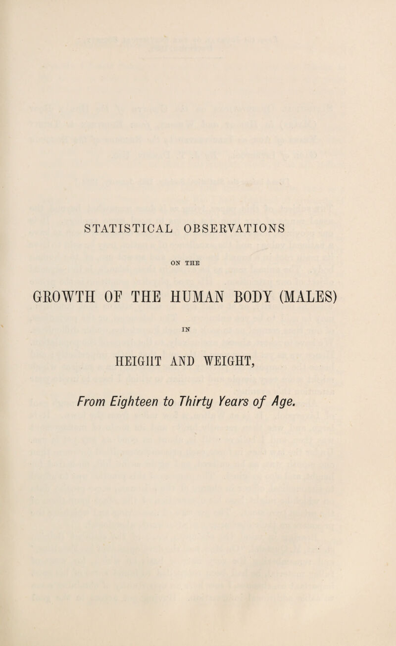 STATISTICAL OBSERVATIONS ON THE GROWTH OF THE HUMAN BODY (MALES) IN HEIGHT AND WEIGHT, From Eighteen to Thirty Years of Age.