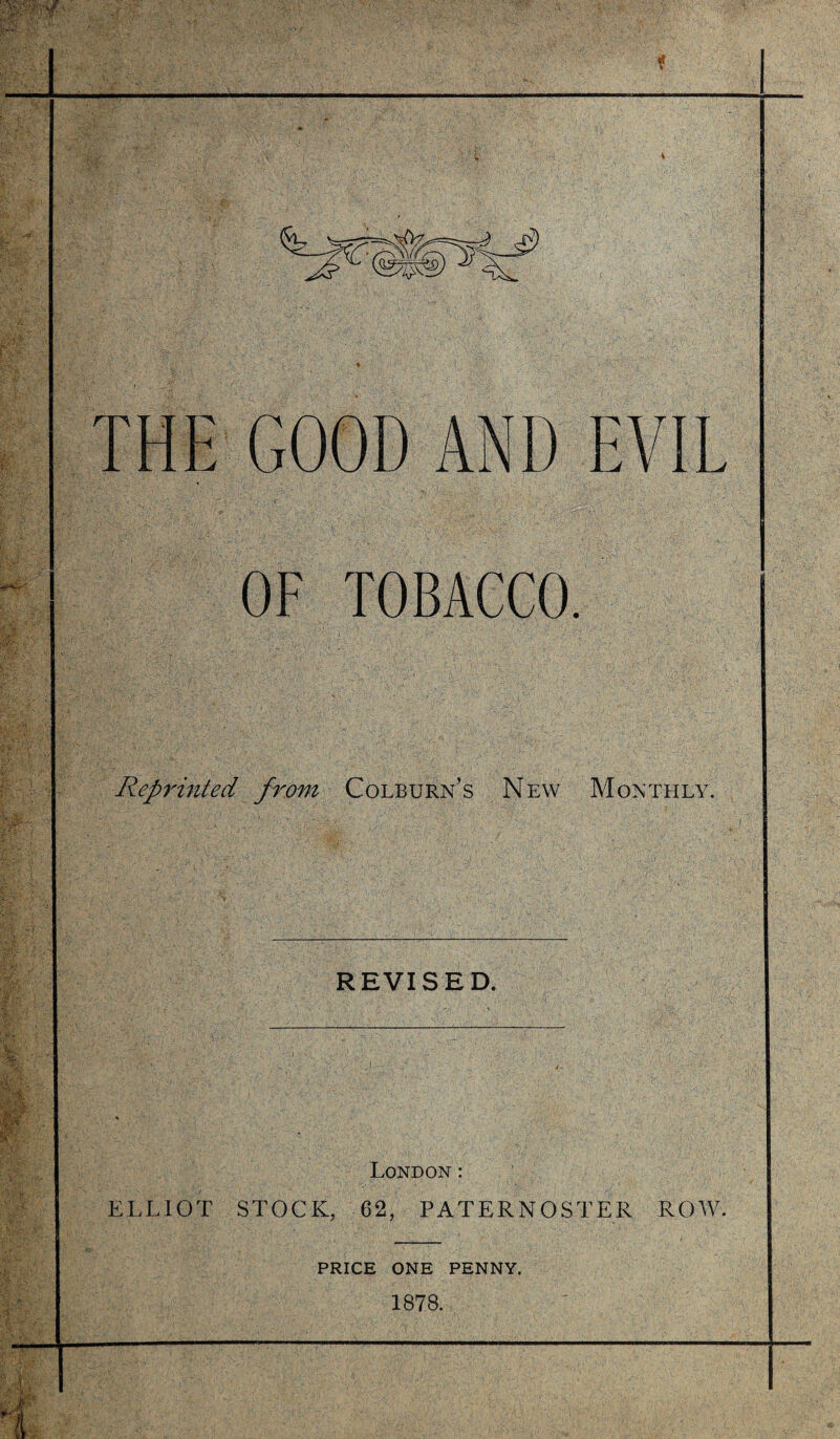 THE GOOD AND EVIL OF TOBACCO. Reprinted from Colburn’s New Monthly. REVISED. London: ELLIOT STOCK, 62, PATERNOSTER ROW. PRICE ONE PENNY. 1878.