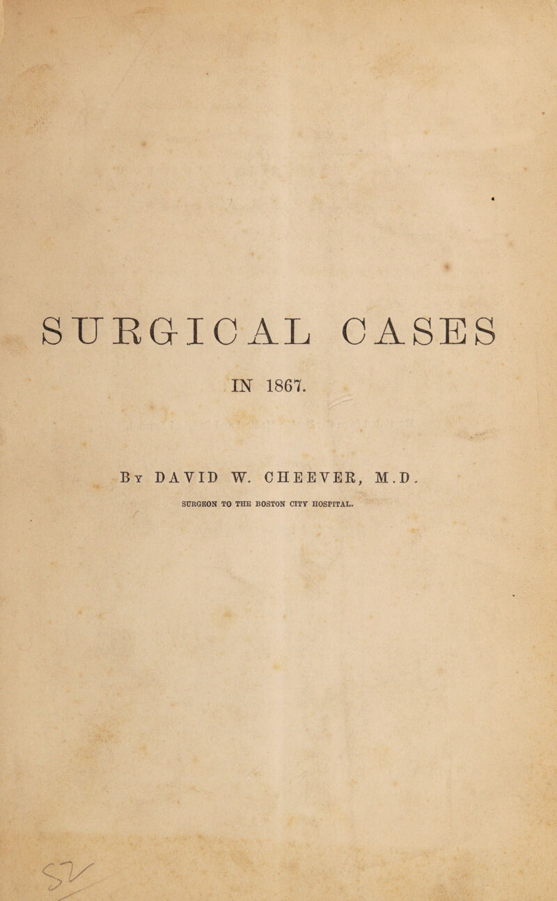 SURGICAL CASES IN 1867. By DAVID W. CHEEVER, M. D . SURGEON TO THE BOSTON CITY HOSPITAL.