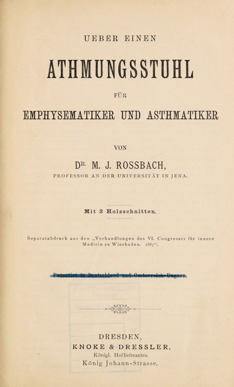 UEBER EINEN ATHMÜNGSSTDHL FÜR EMPHYSEMATIKER UND ASTHMATIKER VON DR- M. J. ROSSBACH, PROFESSOR AN DER UNIVERSITÄT IN JENA. Mit 3 Holzschnitten. Separatabdruck aus den „Verhandlungen des VI. Congresses für innere Medicin zu Wiesbaden. 1887“. DRESDEN, KNOKE & DRESSLER, Königl. Hoflieferanten König Johann-Strasse.