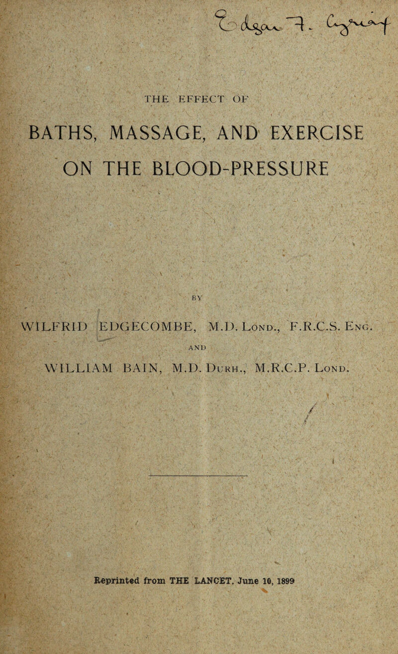 THE EFFECT OF '■Ni-c'-P '• ' ? c <,»-%•'* ' N *«; v ■’ ■ ■ ' . ,\ \ . « . • '* ... *- BATHS, MASSAGE, AND EXERCISE ON THE BLOOD-PRESSURE WILFRID EDGECOMBE, M.D.Lond., F.R.C.S. Eng. AND WILLIAM BAIN, M.D. Durh., M.R.C.P. Lome ■ tAA' T V - v.: , ; . / ■ ;