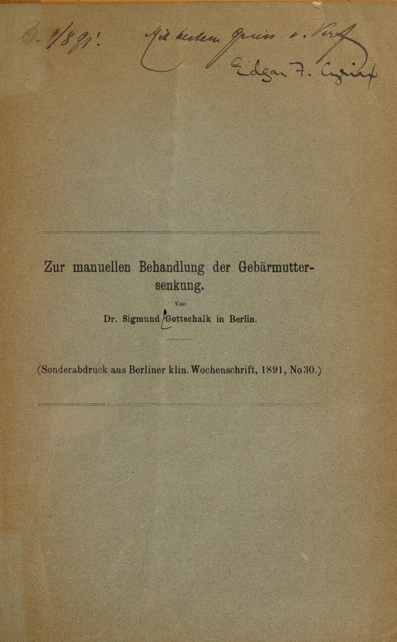 Zur manuellen Behandlung der Gebärmutter¬ senkung. Von > Dr. Sigmund/Gottschalk in Berlin, (Sonderabdruck aus Berliner klin. Wochenschrift, 1891, No 30.)