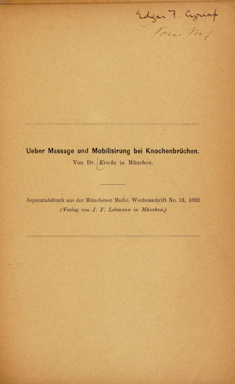 ilfe ' Ueber Massage und Mobilisirung bei Knochenbrüohen. Yon Dr. Kr ecke in München. L Separatabdruck aus der Münchener Medic. Wochenschrift No. 13, 1892 (Verlag von J. K. Lehmann in München.)